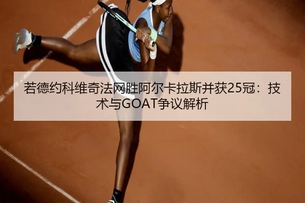 若德约科维奇法网胜阿尔卡拉斯并获25冠：技术与GOAT争议解析