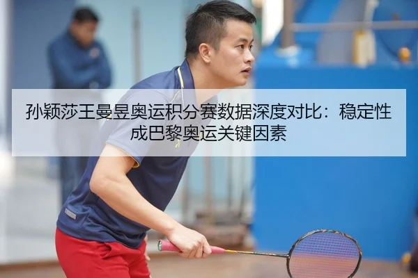 孙颖莎王曼昱奥运积分赛数据深度对比：稳定性成巴黎奥运关键因素
